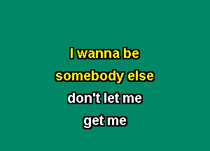 I wanna be

somebody else

don't let me
get me