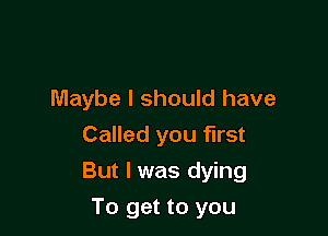 Maybe I should have
Called you first

But I was dying

To get to you
