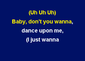 (Uh Uh Uh)
Baby, dam you wanna,

dance upon me,

(I just wanna
