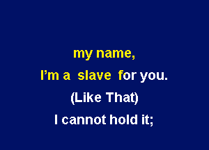 my name,

Pm a slave for you.
(Like That)
I cannot hold it