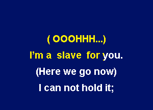 (OOOHHH...)

Pm a slave for you.

(Here we go now)
I can not hold it