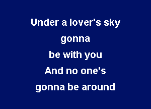 Under a lover's sky
gonna
be with you
And no one's

gonna be around