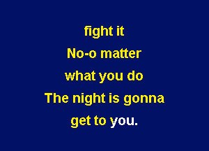 fight it
No-o matter
what you do

The night is gonna

get to you.