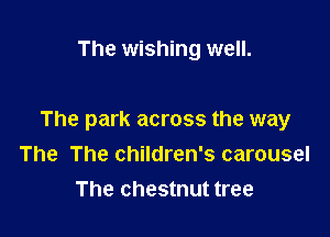 The wishing well.

The park across the way
The The children's carousel
The chestnut tree