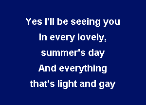Yes I'll be seeing you

In every lovely,

summer's day

And everything
that's light and gay