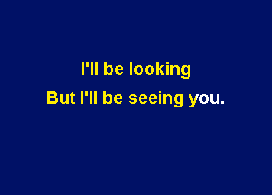 I'll be looking

But I'll be seeing you.