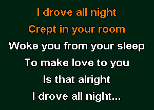 I drove all night
Crept in your room
Woke you from your sleep

To make love to you
Is that alright
I drove all night...