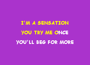 I'M A SENSATION
YOU TRY ME ONCE

YOU'LL BEG FOR MORE