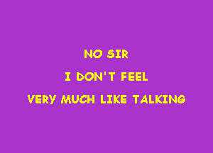 NO SIR

I DON'T FEEL
VERY MUCH LIKE TALKING