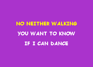 NO NEITHER WALKING

YOU WANT TO KNOW
IF I CAN DANCE