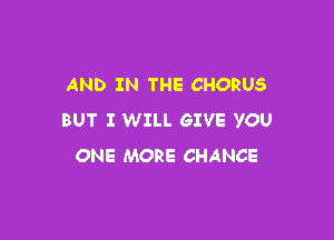 AND IN THE CHORUS

BUT I WILL GIVE YOU
ONE MORE CHANCE