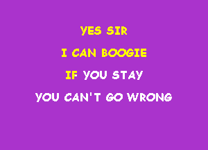 YES SIR
I CAN BOOGIE

IF YOU STAY
YOU CAN'T GO WRONG