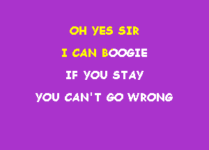 OH YES SIR
I CAN BOOGIE

IF YOU STAY
YOU CAN'T GO WRONG