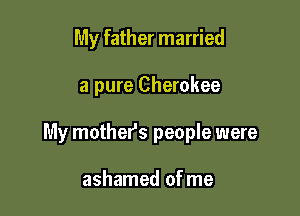 My father married

a pure Cherokee

My mother's people were

ashamed of me