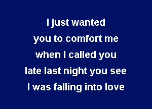 Ijust wanted
you to comfort me
when I called you

late last night you see
I was falling into love