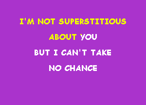 I'M NOT SUPERSTITIOUS
ABOUT YOU

BUT I CAN'T TAKE
NO CHANCE