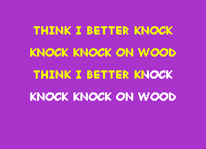 THINK I BETTER KNOCK
KNOCK KNOCK ON WOOD

THINK I BETTER KNOCK
KNOCK KNOCK ON WOOD