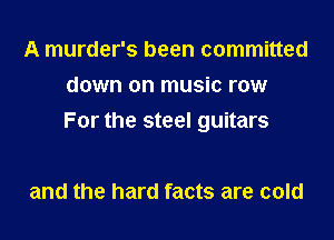 A murder's been committed
down on music row
For the steel guitars

and the hard facts are cold