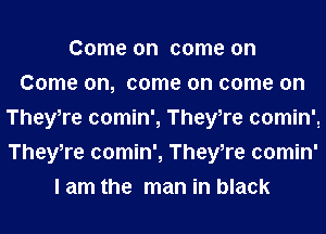 Come on come on
Come on, come on come on
TheyTe comin', TheyTe comin',
TheyTe comin', TheyTe comin'
I am the man in black