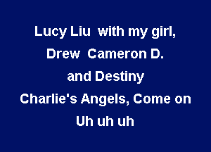 Lucy Liu with my girl,
Drew Cameron D.

and Destiny
Charlie's Angels, Come on
Uh uh uh