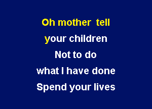 Oh mother tell

your children
Not to do
what I have done

Spend your lives