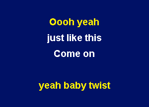Oooh yeah
just like this
Come on

yeah baby twist