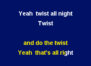 Yeah twist all night
Twist

and do the twist
Yeah thafs all right