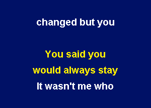 changed but you

You said you

would always stay
It wasn't me who