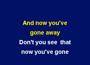 And now you've
gone away

Don't you see that

now you've gone