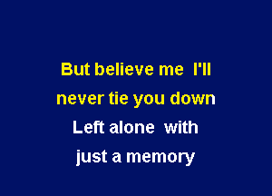 But believe me I'll
never tie you down
Left alone with

just a memory