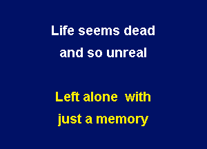 Life seems dead
and so unreal

Left alone with

just a memory
