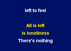 left to feel

All is left
isloneHness

There's nothing