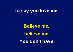 to say you love me

Believe me,
believe me
You don't have
