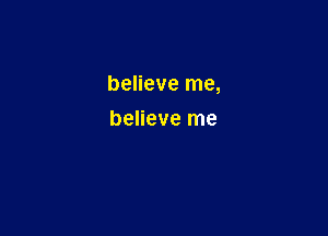 believe me,

believe me