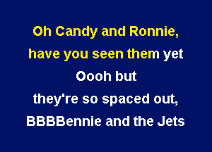 Oh Candy and Ronnie,
have you seen them yet
Oooh but

they're so spaced out,
BBBBennie and the Jets