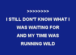 t888w'i'bb

I STILL DON'T KNOW WHAT I
WAS WAITING FOR

AND MY TIME WAS
RUNNING WILD