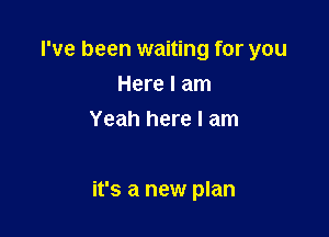 I've been waiting for you
Here I am
Yeah here I am

it's a new plan