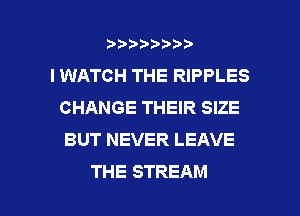 wmmnnw
I WATCH THE RIPPLES
CHANGE THEIR SIZE
BUT NEVER LEAVE

THE STREAM l