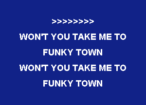 t888w'i'bb

WON'T YOU TAKE ME TO
FUNKY TOWN

WON'T YOU TAKE ME TO
FUNKY TOWN