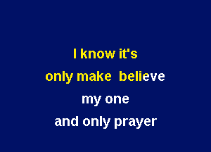 I know it's
only make believe
my one

and only prayer