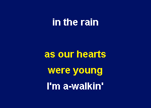 in the rain

as our hearts

were young

I'm a-walkin'