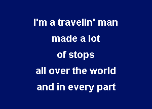 I'm a travelin' man
made a lot
of stops
all over the world

and in every part