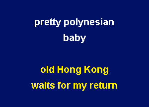pretty polynesian
baby

old Hong Kong

waits for my return