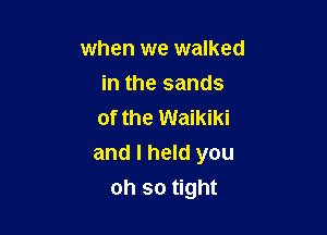 when we walked
in the sands
of the Waikiki
and I held you

oh so tight