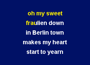oh my sweet

fraulien down

in Berlin town
makes my heart

start to yearn