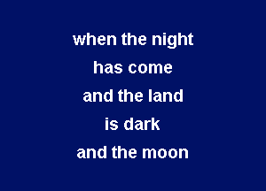 when the night

has come
and the land
is dark
and the moon