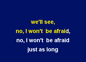 we'll see,
no, I won't be afraid,
no, I won't be afraid

just as long