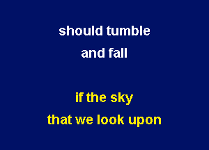 should tumble
and fall

if the sky

that we look upon
