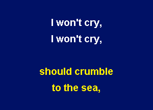 I won't cry,

I won't cry,

should crumble
to the sea,