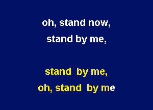 oh, stand now,
stand by me,

stand by me,
oh, stand by me